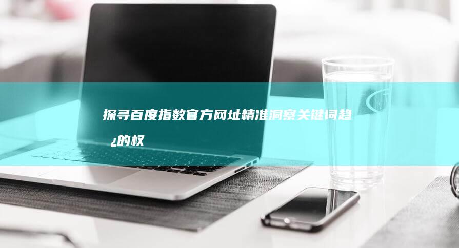 探寻百度指数官方网址：精准洞察关键词趋势的权威平台