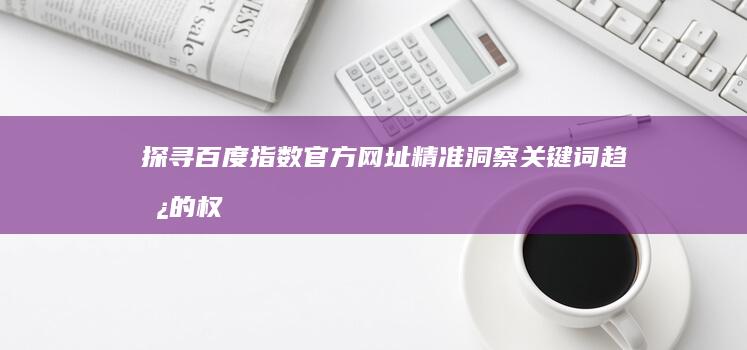 探寻百度指数官方网址：精准洞察关键词趋势的权威平台